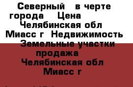 Северный-2 в черте города. › Цена ­ 60 000 - Челябинская обл., Миасс г. Недвижимость » Земельные участки продажа   . Челябинская обл.,Миасс г.